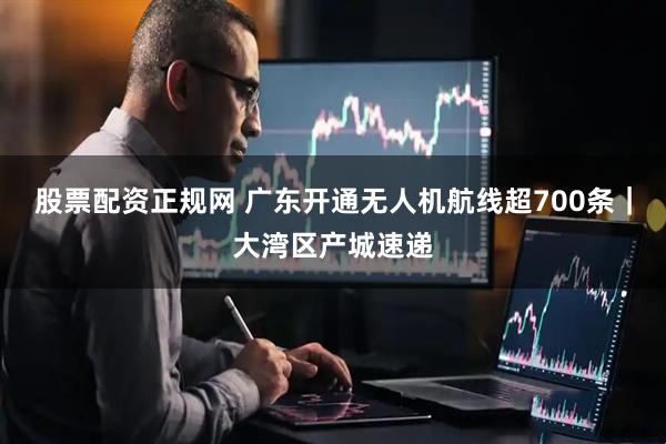 股票配资正规网 广东开通无人机航线超700条｜大湾区产城速递
