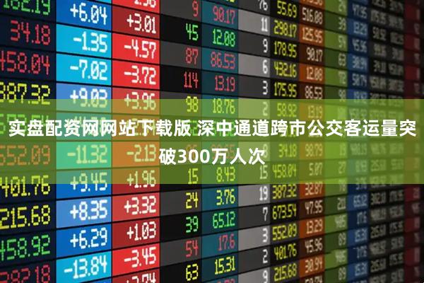实盘配资网网站下载版 深中通道跨市公交客运量突破300万人次
