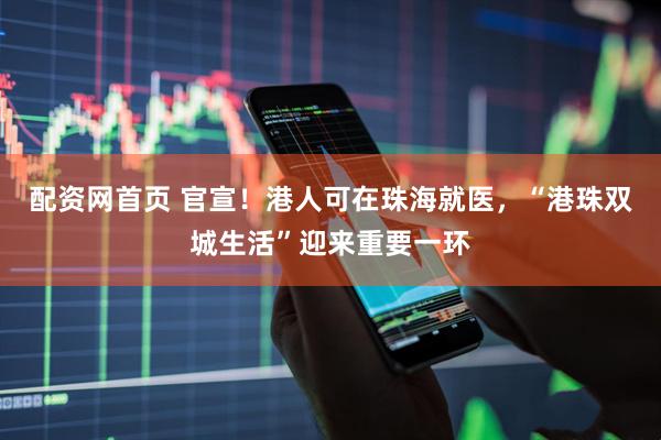 配资网首页 官宣！港人可在珠海就医，“港珠双城生活”迎来重要一环