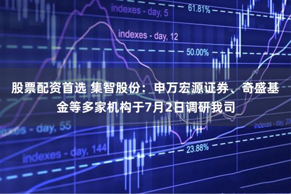 股票配资首选 集智股份：申万宏源证券、奇盛基金等多家机构于7月2日调研我司