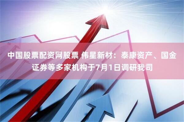 中国股票配资网股票 伟星新材：泰康资产、国金证券等多家机构于7月1日调研我司