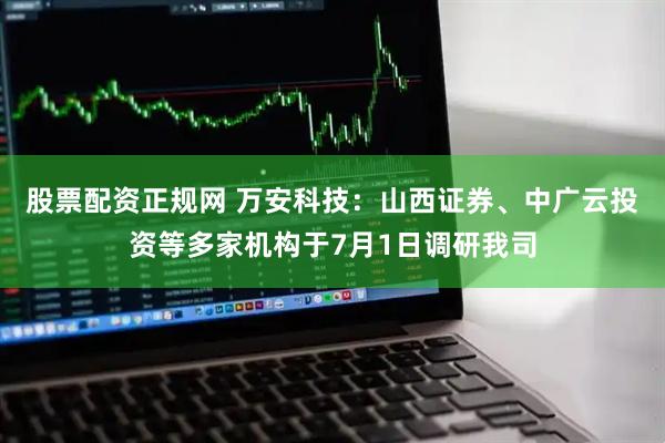 股票配资正规网 万安科技：山西证券、中广云投资等多家机构于7月1日调研我司