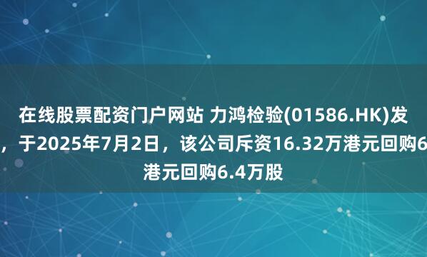 在线股票配资门户网站 力鸿检验(01586.HK)发布公告，于2025年7月2日，该公司斥资16.32万港元回购6.4万股