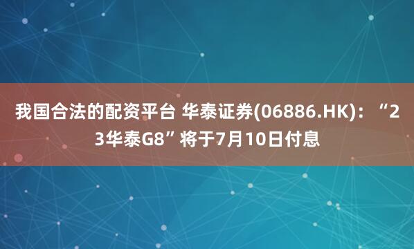 我国合法的配资平台 华泰证券(06886.HK)：“23华泰G8”将于7月10日付息