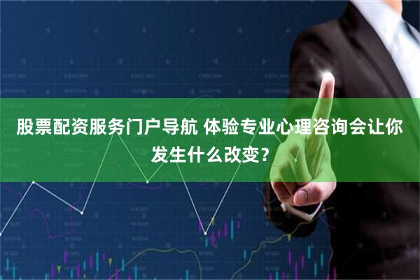 股票配资服务门户导航 体验专业心理咨询会让你发生什么改变？