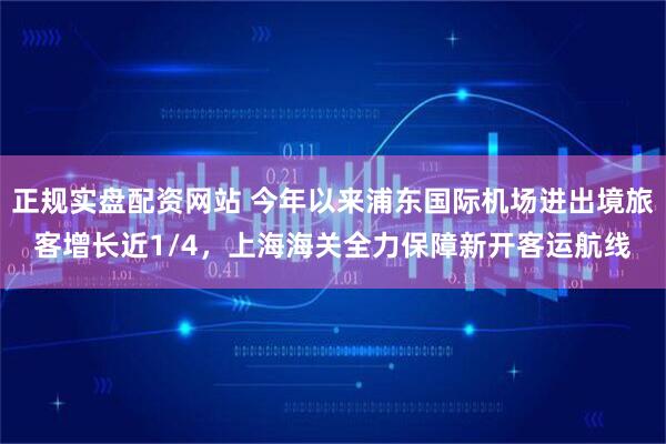 正规实盘配资网站 今年以来浦东国际机场进出境旅客增长近1/4，上海海关全力保障新开客运航线