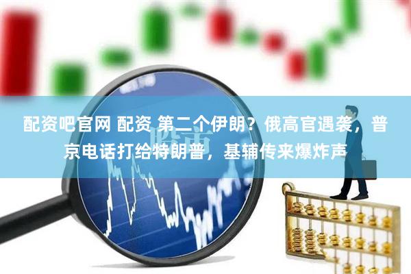 配资吧官网 配资 第二个伊朗？俄高官遇袭，普京电话打给特朗普，基辅传来爆炸声