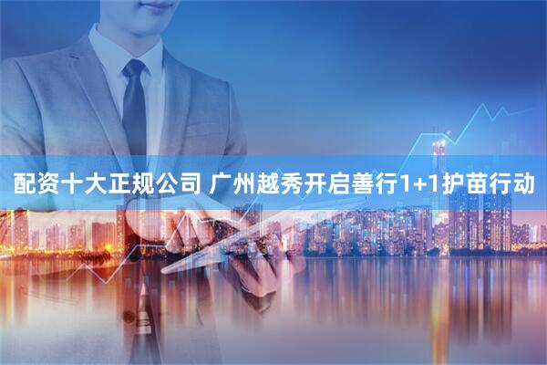 配资十大正规公司 广州越秀开启善行1+1护苗行动