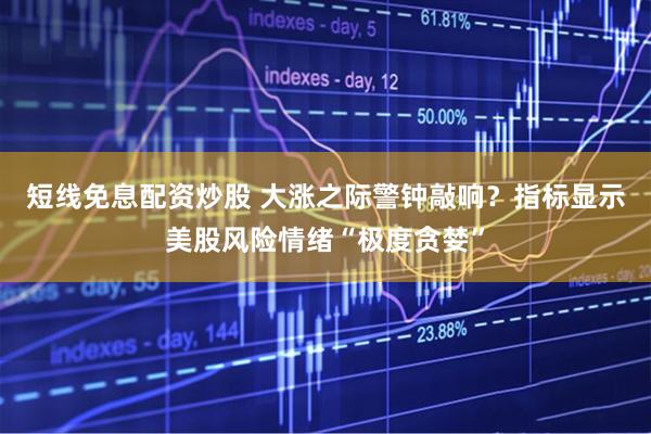 短线免息配资炒股 大涨之际警钟敲响？指标显示美股风险情绪“极度贪婪”