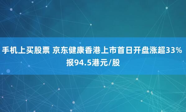 手机上买股票 京东健康香港上市首日开盘涨超33% 报94.5港元/股