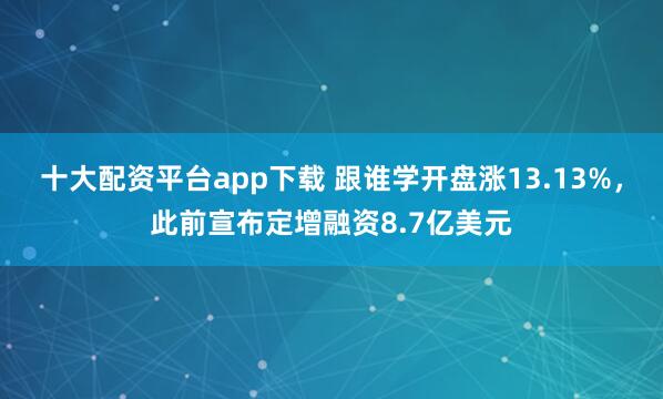 十大配资平台app下载 跟谁学开盘涨13.13%，此前宣布定增融资8.7亿美元