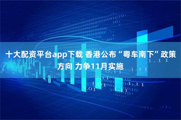 十大配资平台app下载 香港公布“粤车南下”政策方向 力争11月实施