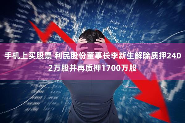 手机上买股票 利民股份董事长李新生解除质押2402万股并再质押1700万股