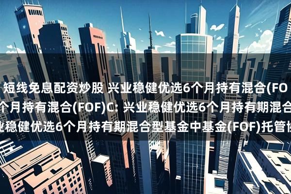 短线免息配资炒股 兴业稳健优选6个月持有混合(FOF)A,兴业稳健优选6个月持有混合(FOF)C: 兴业稳健优选6个月持有期混合型基金中基金(FOF)托管协议