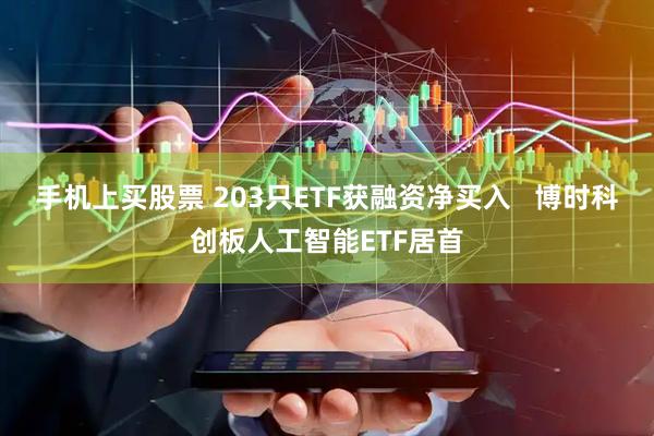 手机上买股票 203只ETF获融资净买入   博时科创板人工智能ETF居首