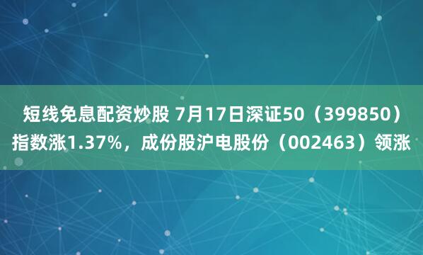 短线免息配资炒股 7月17日深证50（399850）指数涨1.37%，成份股沪电股份（002463）领涨