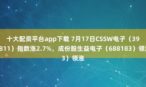 十大配资平台app下载 7月17日CSSW电子（399811）指数涨2.7%，成份股生益电子（688183）领涨