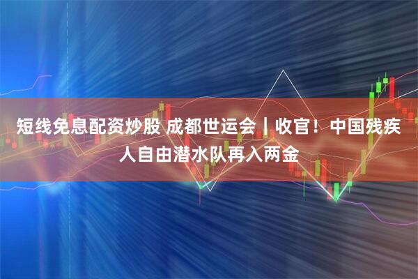 短线免息配资炒股 成都世运会｜收官！中国残疾人自由潜水队再入两金