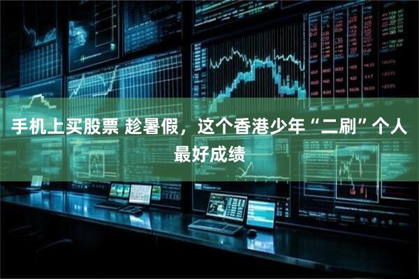 手机上买股票 趁暑假，这个香港少年“二刷”个人最好成绩