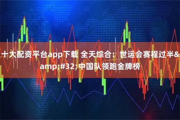 十大配资平台app下载 全天综合：世运会赛程过半&#32;中国队领跑金牌榜