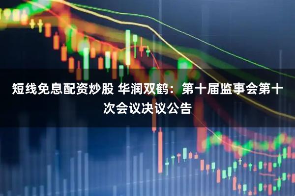 短线免息配资炒股 华润双鹤：第十届监事会第十次会议决议公告