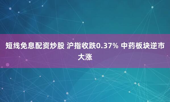 短线免息配资炒股 沪指收跌0.37% 中药板块逆市大涨