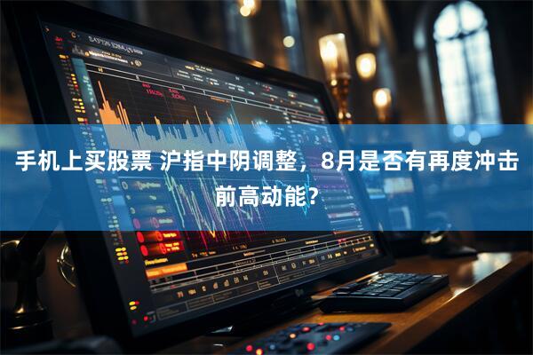 手机上买股票 沪指中阴调整，8月是否有再度冲击前高动能？