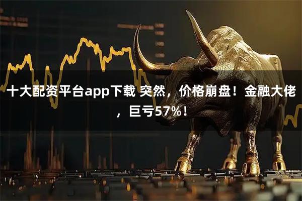 十大配资平台app下载 突然，价格崩盘！金融大佬，巨亏57%！