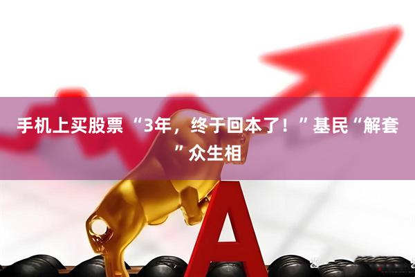 手机上买股票 “3年，终于回本了！”基民“解套”众生相