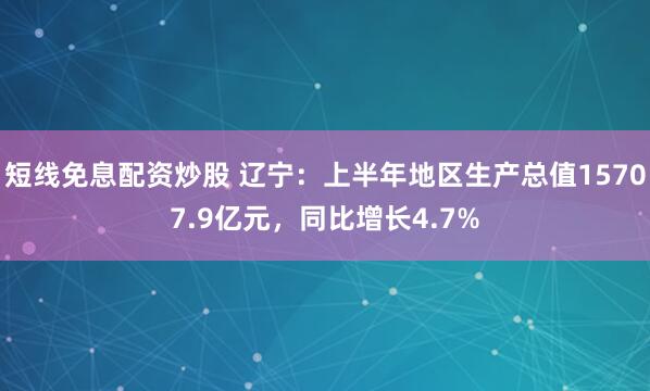短线免息配资炒股 辽宁：上半年地区生产总值15707.9亿元，同比增长4.7%