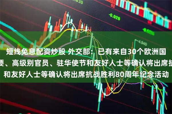 短线免息配资炒股 外交部：已有来自30个欧洲国家近50位领导人、前政要、高级别官员、驻华使节和友好人士等确认将出席抗战胜利80周年纪念活动