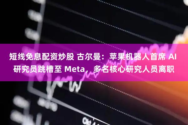 短线免息配资炒股 古尔曼：苹果机器人首席 AI 研究员跳槽至 Meta，多名核心研究人员离职