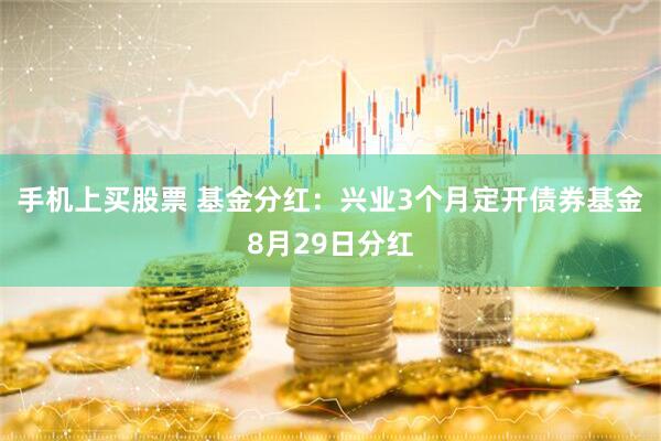 手机上买股票 基金分红：兴业3个月定开债券基金8月29日分红