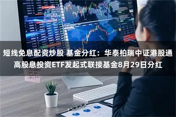 短线免息配资炒股 基金分红：华泰柏瑞中证港股通高股息投资ETF发起式联接基金8月29日分红