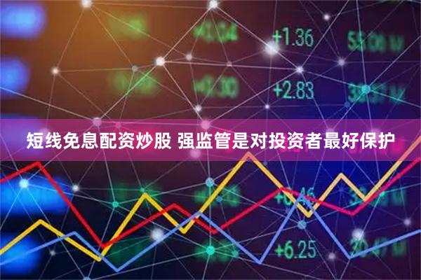 短线免息配资炒股 强监管是对投资者最好保护