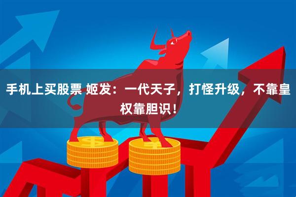 手机上买股票 姬发：一代天子，打怪升级，不靠皇权靠胆识！