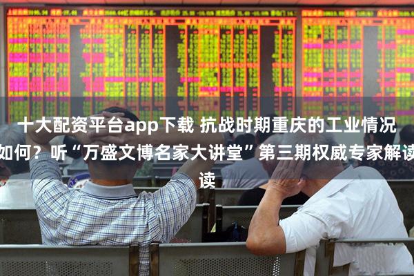 十大配资平台app下载 抗战时期重庆的工业情况如何？听“万盛文博名家大讲堂”第三期权威专家解读
