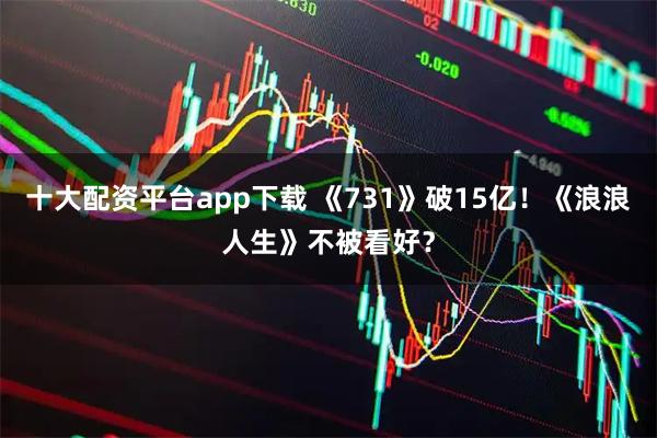 十大配资平台app下载 《731》破15亿！《浪浪人生》不被看好？