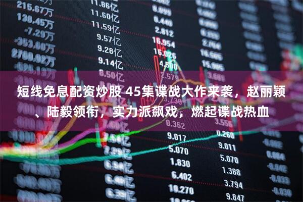 短线免息配资炒股 45集谍战大作来袭，赵丽颖、陆毅领衔，实力派飙戏，燃起谍战热血