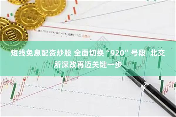 短线免息配资炒股 全面切换“920”号段  北交所深改再迈关键一步
