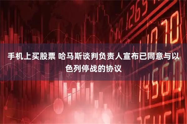 手机上买股票 哈马斯谈判负责人宣布已同意与以色列停战的协议