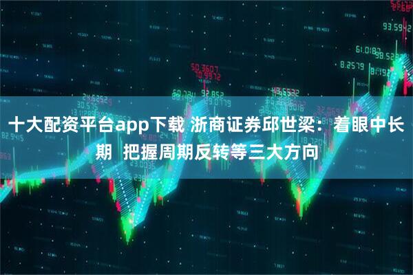 十大配资平台app下载 浙商证券邱世梁：着眼中长期  把握周期反转等三大方向