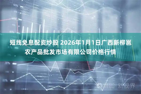 短线免息配资炒股 2026年1月1日广西新柳邕农产品批发市场有限公司价格行情