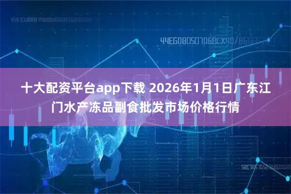 十大配资平台app下载 2026年1月1日广东江门水产冻品副食批发市场价格行情