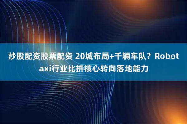 炒股配资股票配资 20城布局+千辆车队？Robotaxi行业比拼核心转向落地能力