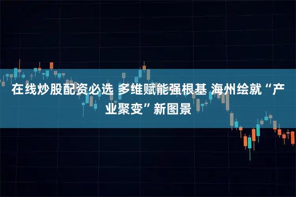在线炒股配资必选 多维赋能强根基 海州绘就“产业聚变”新图景