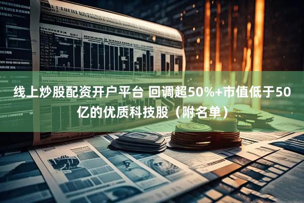 线上炒股配资开户平台 回调超50%+市值低于50亿的优质科技股（附名单）