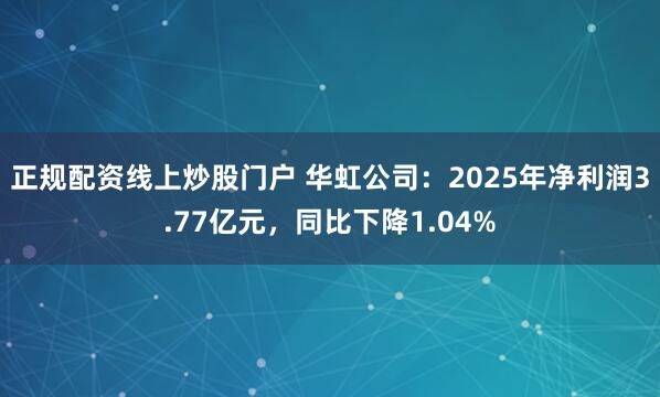 正规配资线上炒股门户 华虹公司：2025年净利润3.77亿元，同比下降1.04%