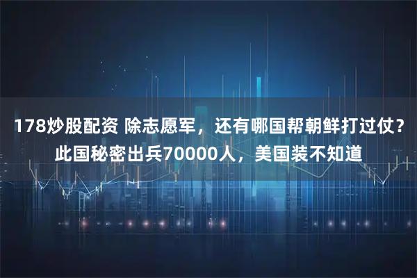 178炒股配资 除志愿军,还有哪国帮朝鲜打过仗?此国秘密出兵70000人,美国装不知道