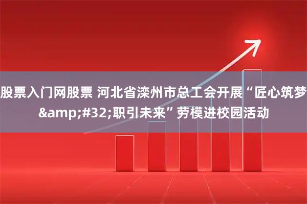 股票入门网股票 河北省滦州市总工会开展“匠心筑梦 职引未来”劳模进校园活动